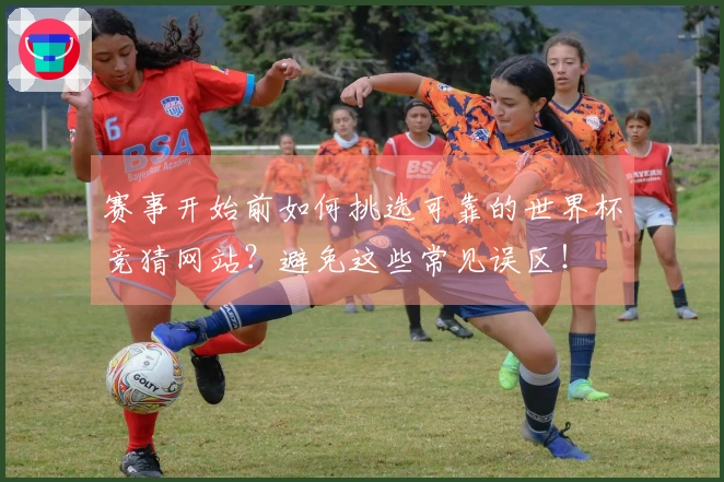 赛事开始前如何挑选可靠的世界杯竞猜网站?避免这些常见误区!