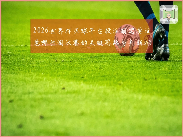 2026世界杯买球平台投注前需要注意哪些淘汰赛的关键思路与判断标准