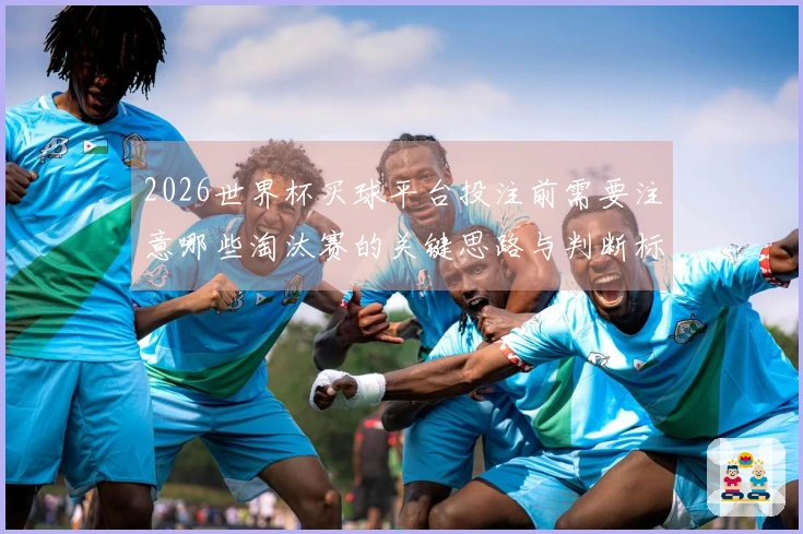 2026世界杯买球平台投注前需要注意哪些淘汰赛的关键思路与判断标准