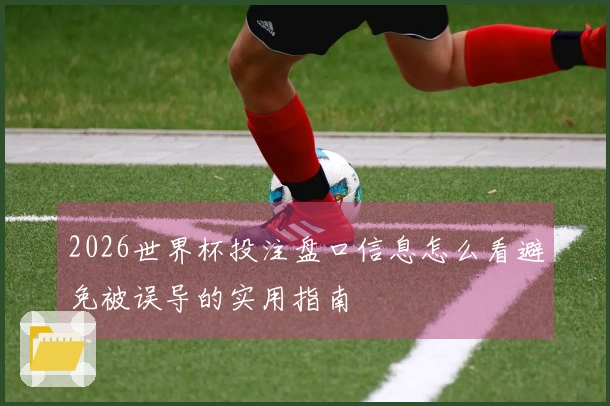 2026世界杯投注盘口信息怎么看避免被误导的实用指南